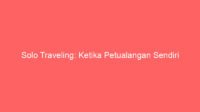 Solo Traveling: Ketika Petualangan Sendiri Menjadi Gaya Hidup Baru Anak Muda Penuh Makna